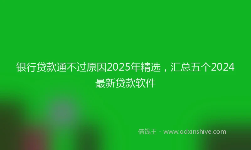 银行贷款通不过原因2025年精选，汇总五个2024最新贷款软件
