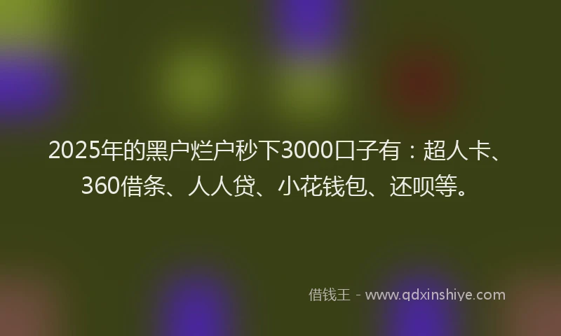 2025年的黑户烂户秒下3000口子有：超人卡、360借条、人人贷、小花钱包、还呗等。