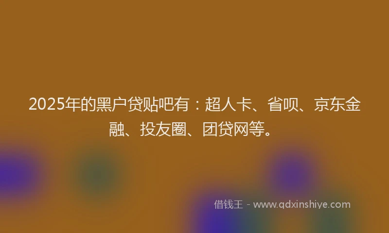 2025年的黑户贷贴吧有：超人卡、省呗、京东金融、投友圈、团贷网等。