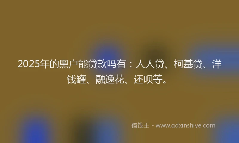2025年的黑户能贷款吗有：人人贷、柯基贷、洋钱罐、融逸花、还呗等。
