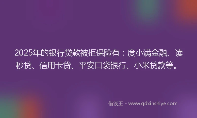 2025年的银行贷款被拒保险有：度小满金融、读秒贷、信用卡贷、平安口袋银行、小米贷款等。