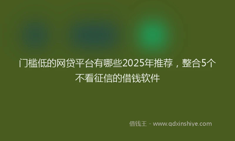 门槛低的网贷平台有哪些2025年推荐，整合5个不看征信的借钱软件