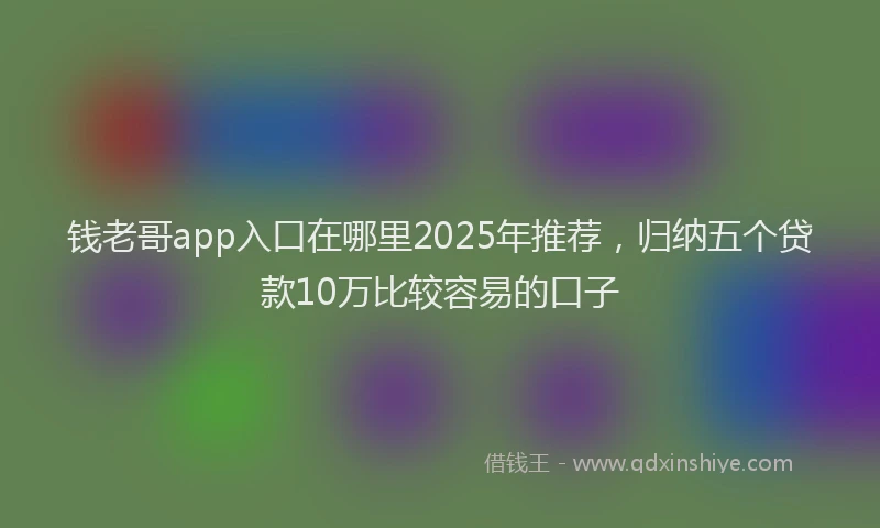 钱老哥app入口在哪里2025年推荐，归纳五个贷款10万比较容易的口子