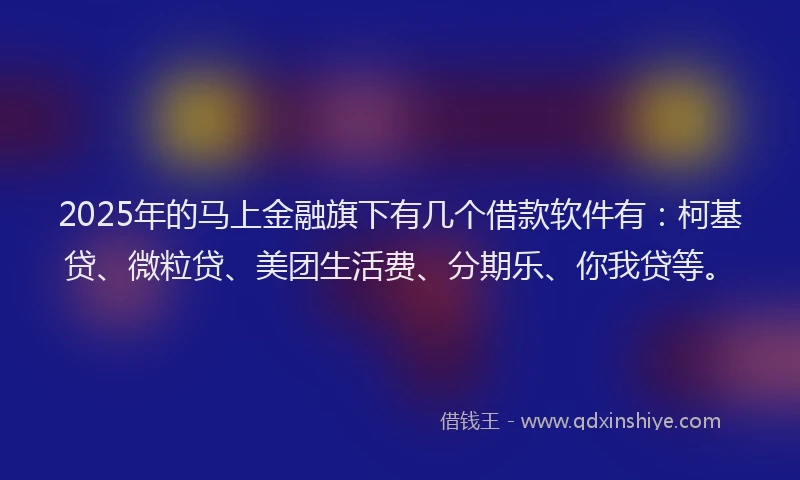 2025年的马上金融旗下有几个借款软件有：柯基贷、微粒贷、美团生活费、分期乐、你我贷等。
