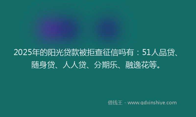 2025年的阳光贷款被拒查征信吗有：51人品贷、随身贷、人人贷、分期乐、融逸花等。