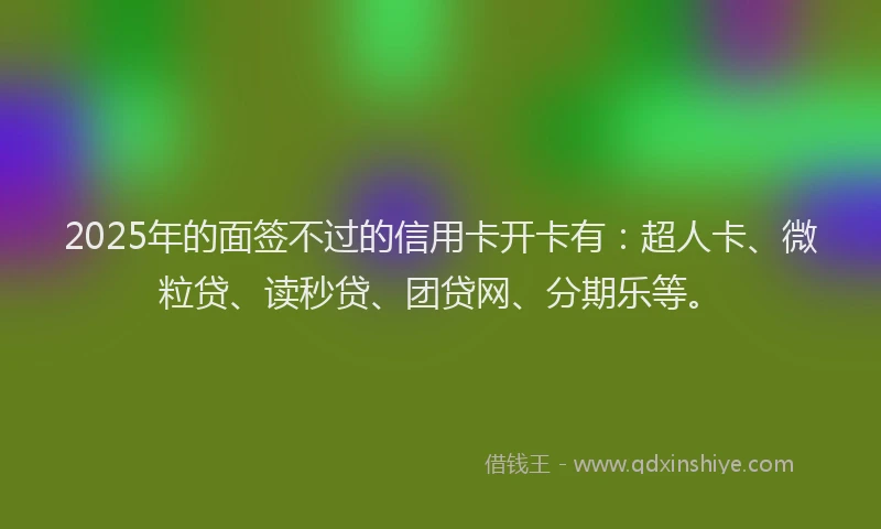 2025年的面签不过的信用卡开卡有：超人卡、微粒贷、读秒贷、团贷网、分期乐等。