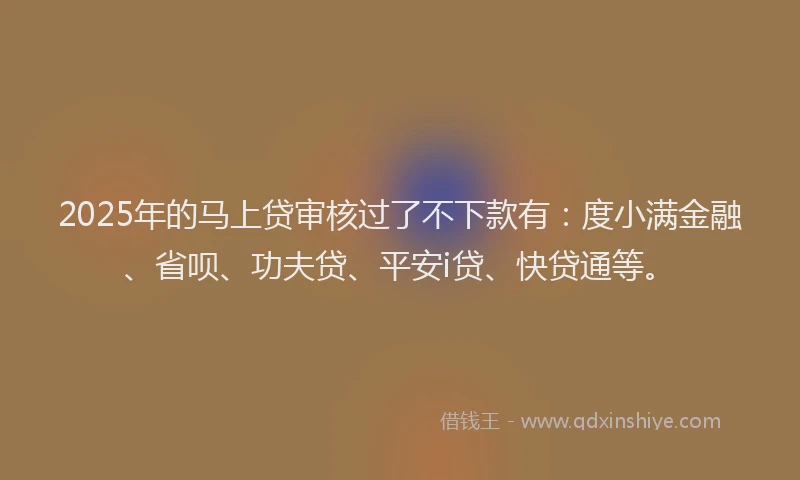 2025年的马上贷审核过了不下款有：度小满金融、省呗、功夫贷、平安i贷、快贷通等。