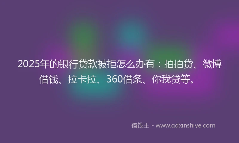 2025年的银行贷款被拒怎么办有：拍拍贷、微博借钱、拉卡拉、360借条、你我贷等。