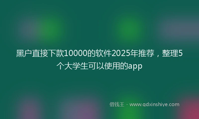 黑户直接下款10000的软件2025年推荐，整理5个大学生可以使用的app
