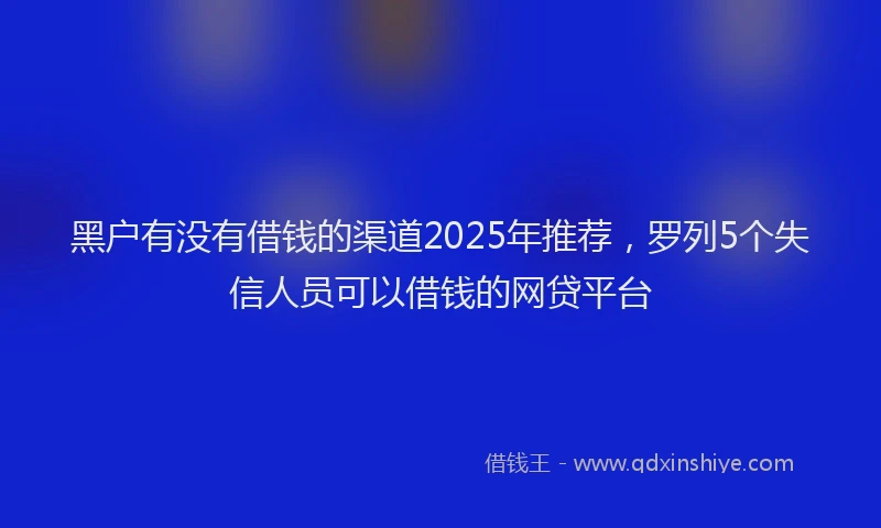 黑户有没有借钱的渠道2025年推荐，罗列5个失信人员可以借钱的网贷平台