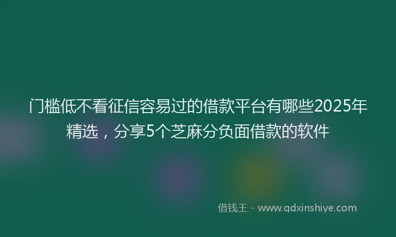 门槛低不看征信容易过的借款平台有哪些2025年精选，分享5个芝麻分负面借款的软件