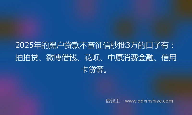 2025年的黑户贷款不查征信秒批3万的口子有：拍拍贷、微博借钱、花呗、中原消费金融、信用卡贷等。