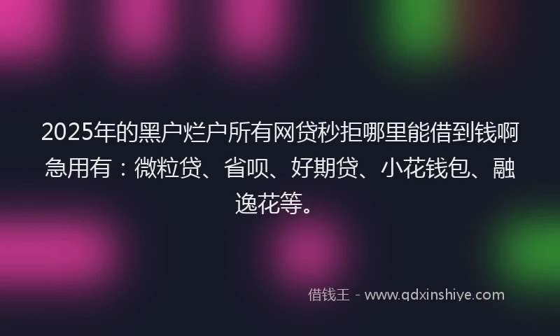 2025年的黑户烂户所有网贷秒拒哪里能借到钱啊急用有：微粒贷、省呗、好期贷、小花钱包、融逸花等。