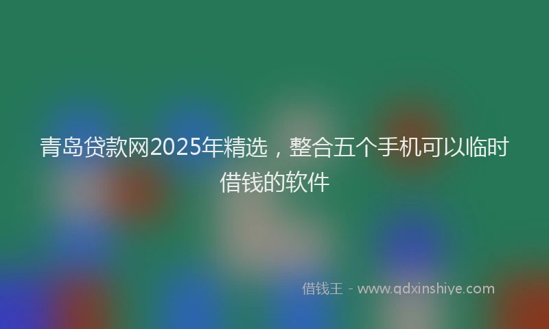 青岛贷款网2025年精选，整合五个手机可以临时借钱的软件