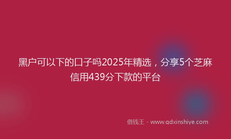 黑户可以下的口子吗2025年精选，分享5个芝麻信用439分下款的平台