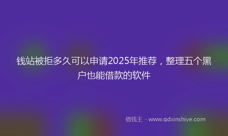 钱站被拒多久可以申请2025年推荐，整理五个黑户也能借款的软件