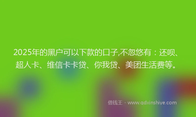 2025年的黑户可以下款的口子,不忽悠有：还呗、超人卡、维信卡卡贷、你我贷、美团生活费等。