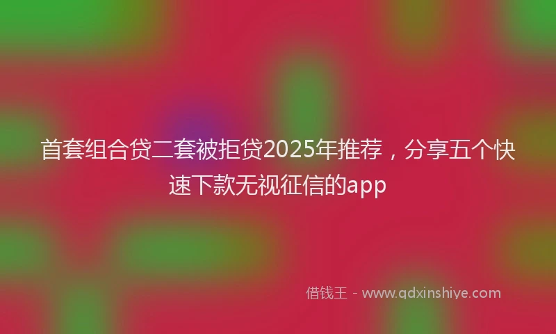 首套组合贷二套被拒贷2025年推荐，分享五个快速下款无视征信的app