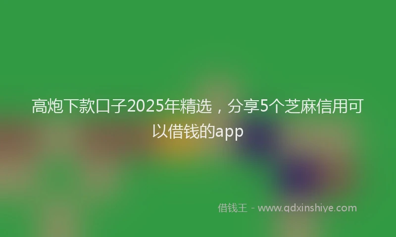 高炮下款口子2025年精选，分享5个芝麻信用可以借钱的app