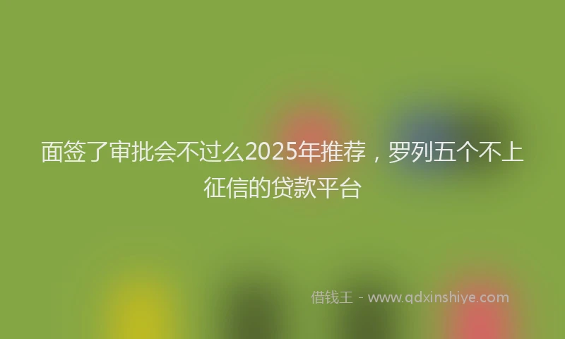 面签了审批会不过么2025年推荐，罗列五个不上征信的贷款平台