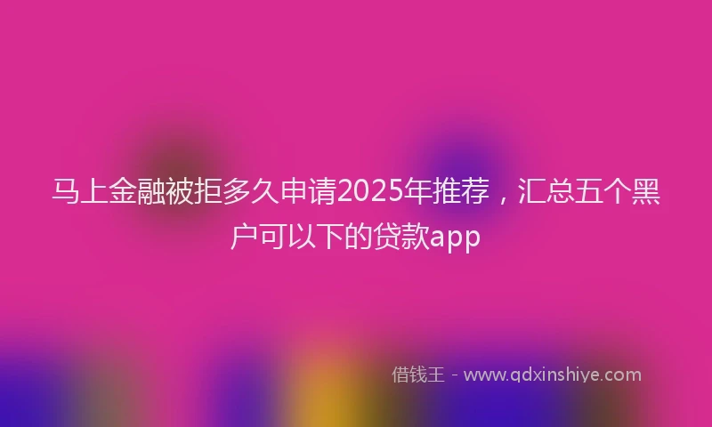 马上金融被拒多久申请2025年推荐,汇总五个黑户可以下的贷款app