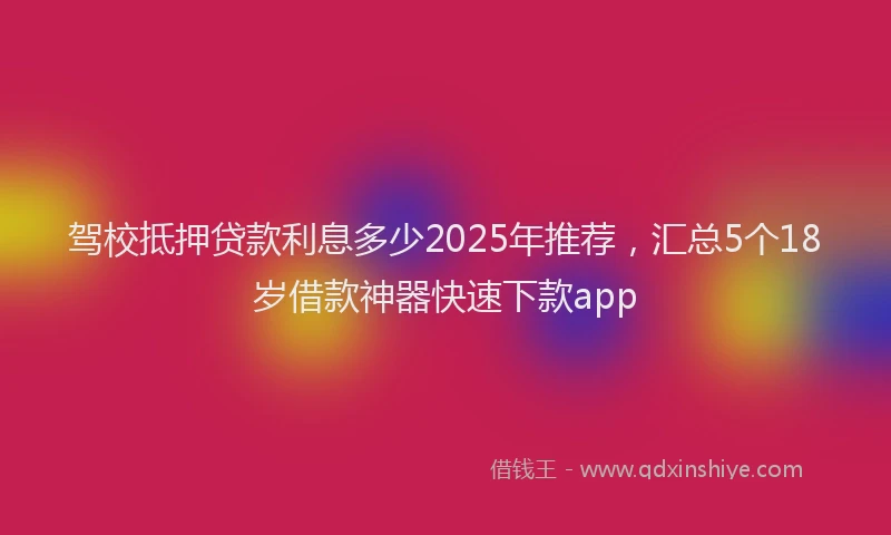 驾校抵押贷款利息多少2025年推荐，汇总5个18岁借款神器快速下款app