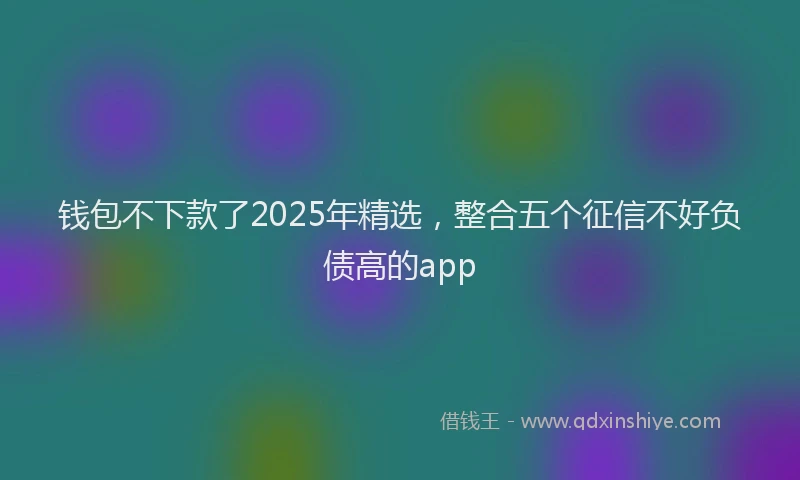 钱包不下款了2025年精选，整合五个征信不好负债高的app