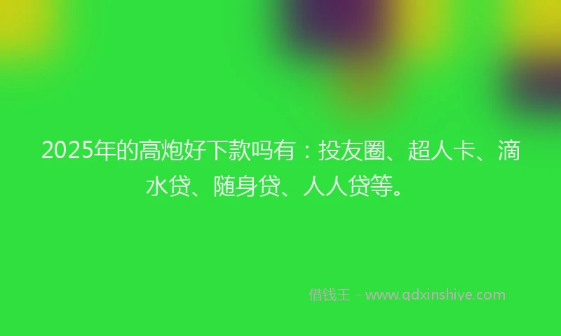 2025年的高炮好下款吗有：投友圈、超人卡、滴水贷、随身贷、人人贷等。