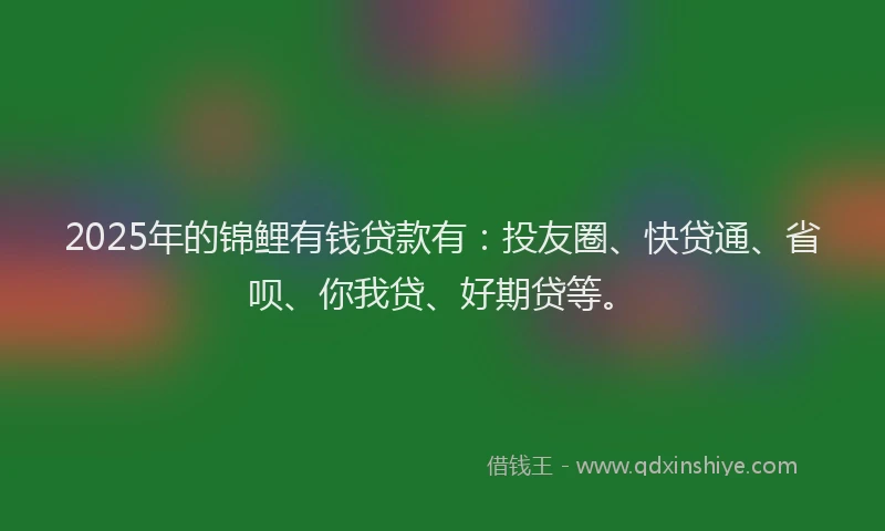 2025年的锦鲤有钱贷款有：投友圈、快贷通、省呗、你我贷、好期贷等。