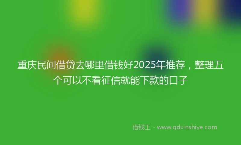 重庆民间借贷去哪里借钱好2025年推荐，整理五个可以不看征信就能下款的口子