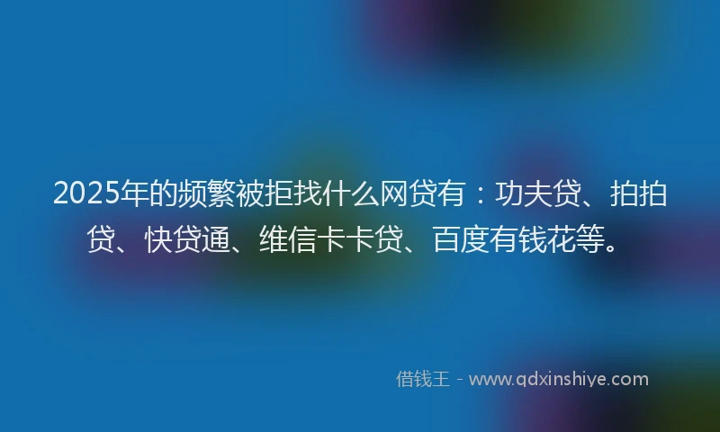 2025年的频繁被拒找什么网贷有：功夫贷、拍拍贷、快贷通、维信卡卡贷、百度有钱花等。