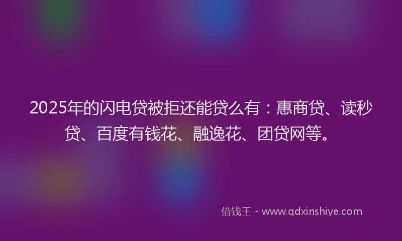 2025年的闪电贷被拒还能贷么有：惠商贷、读秒贷、百度有钱花、融逸花、团贷网等。