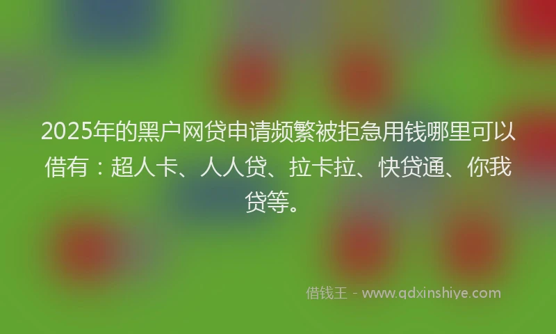 2025年的黑户网贷申请频繁被拒急用钱哪里可以借有：超人卡、人人贷、拉卡拉、快贷通、你我贷等。