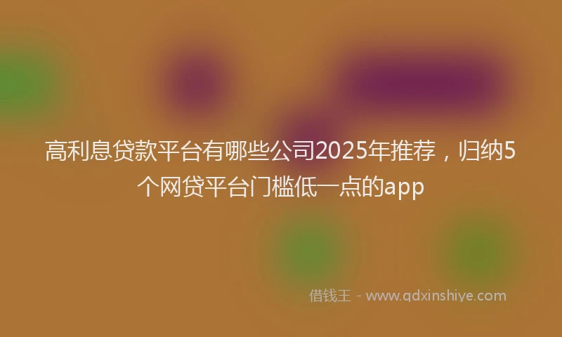高利息贷款平台有哪些公司2025年推荐，归纳5个网贷平台门槛低一点的app