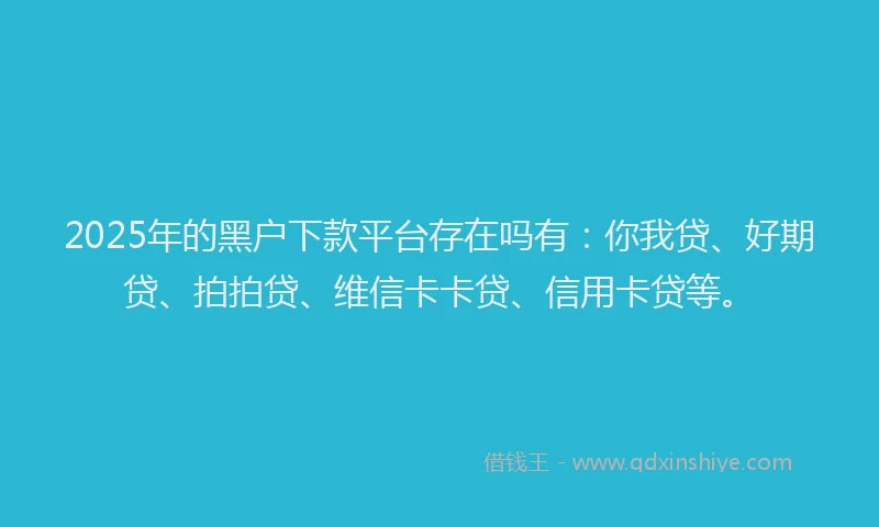 2025年的黑户下款平台存在吗有：你我贷、好期贷、拍拍贷、维信卡卡贷、信用卡贷等。