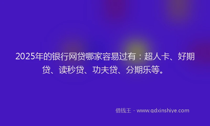 2025年的银行网贷哪家容易过有：超人卡、好期贷、读秒贷、功夫贷、分期乐等。