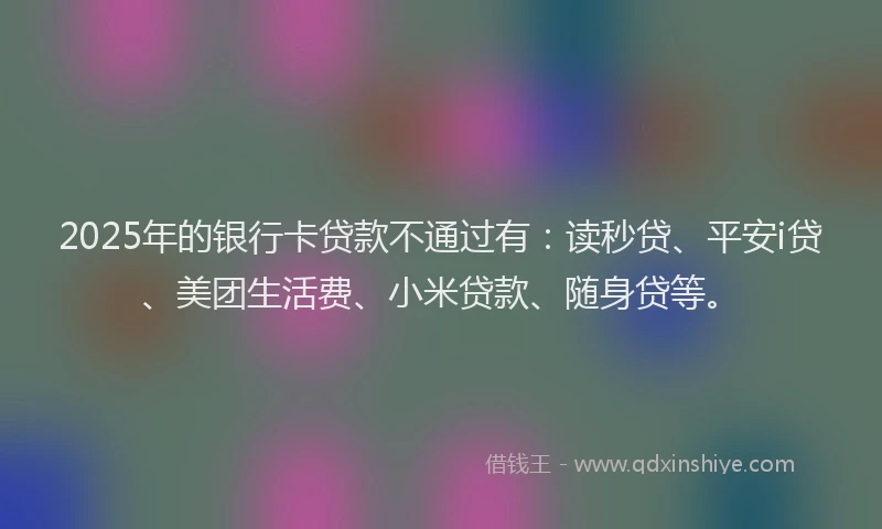 2025年的银行卡贷款不通过有：读秒贷、平安i贷、美团生活费、小米贷款、随身贷等。