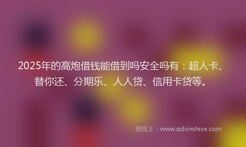 2025年的高炮借钱能借到吗安全吗有：超人卡、替你还、分期乐、人人贷、信用卡贷等。