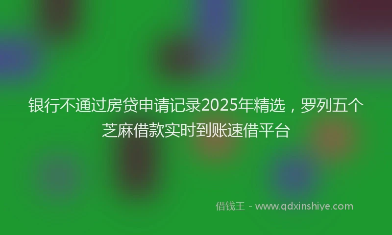 银行不通过房贷申请记录2025年精选，罗列五个芝麻借款实时到账速借平台