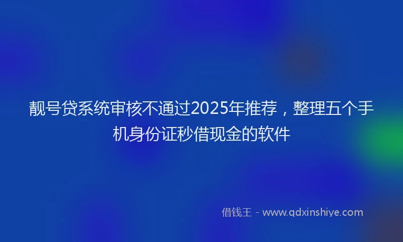 靓号贷系统审核不通过2025年推荐，整理五个手机身份证秒借现金的软件
