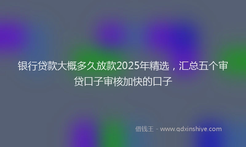 银行贷款大概多久放款2025年精选，汇总五个审贷口子审核加快的口子