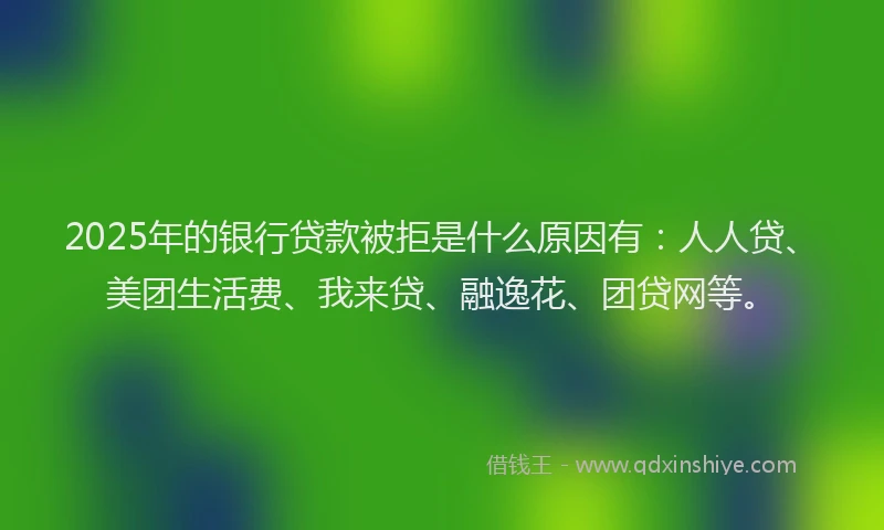 2025年的银行贷款被拒是什么原因有：人人贷、美团生活费、我来贷、融逸花、团贷网等。