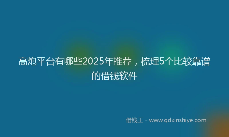 高炮平台有哪些2025年推荐，梳理5个比较靠谱的借钱软件