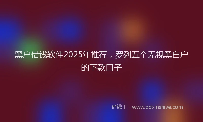 黑户借钱软件2025年推荐，罗列五个无视黑白户的下款口子
