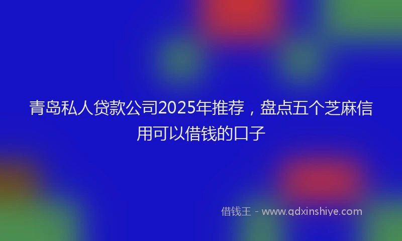 青岛私人贷款公司2025年推荐，盘点五个芝麻信用可以借钱的口子