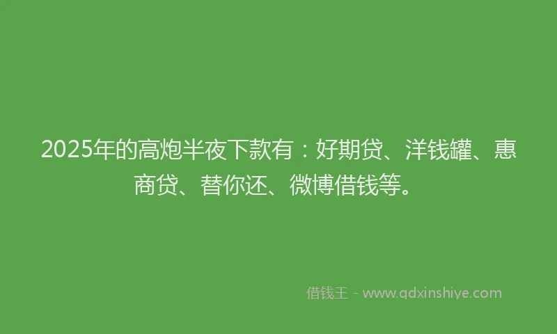 2025年的高炮半夜下款有：好期贷、洋钱罐、惠商贷、替你还、微博借钱等。