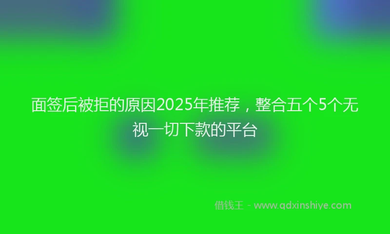 面签后被拒的原因2025年推荐，整合五个5个无视一切下款的平台