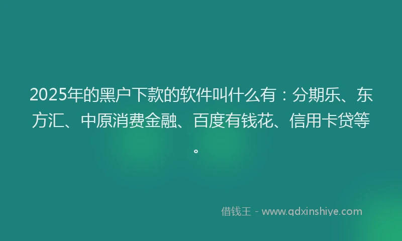 2025年的黑户下款的软件叫什么有：分期乐、东方汇、中原消费金融、百度有钱花、信用卡贷等。
