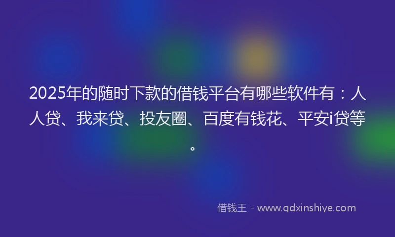 2025年的随时下款的借钱平台有哪些软件有：人人贷、我来贷、投友圈、百度有钱花、平安i贷等。