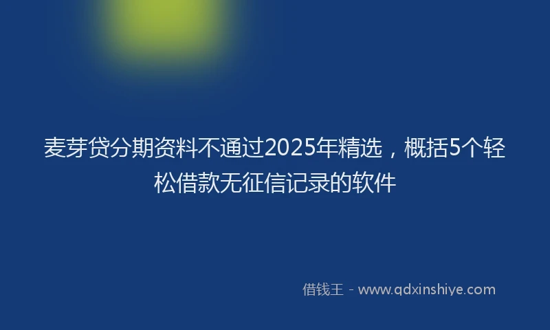 麦芽贷分期资料不通过2025年精选，概括5个轻松借款无征信记录的软件